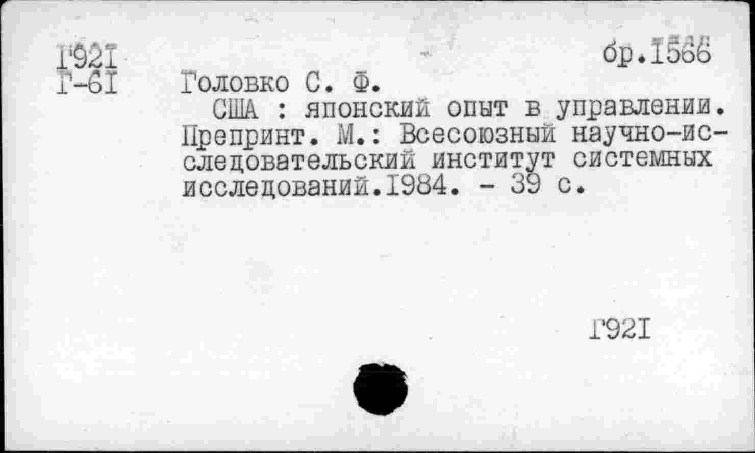 ﻿брЛббё Головко С. Ф.
США : японский опыт в управлении. Препринт. М.: Всесоюзный научно-исследовательский институт системных исследований.1984. - 39 с.
1'921